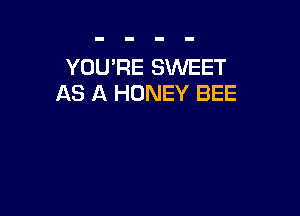 YOU'RE SINEET
A8 A HONEY BEE