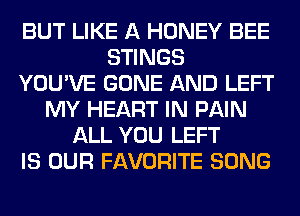 BUT LIKE A HONEY BEE
STINGS
YOU'VE GONE AND LEFT
MY HEART IN PAIN
ALL YOU LEFT
IS OUR FAVORITE SONG