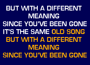 BUT WITH A DIFFERENT
MEANING
SINCE YOU'VE BEEN GONE
ITS THE SAME OLD SONG
BUT WITH A DIFFERENT
MEANING
SINCE YOU'VE BEEN GONE