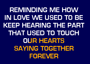 REMINDING ME HOW
IN LOVE WE USED TO BE
KEEP HEARING THE PART

THAT USED TO TOUCH

OUR HEARTS
SAYING TOGETHER
FOREVER