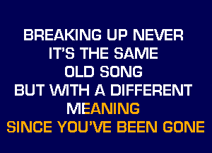 BREAKING UP NEVER
ITS THE SAME
OLD SONG
BUT WITH A DIFFERENT
MEANING
SINCE YOU'VE BEEN GONE