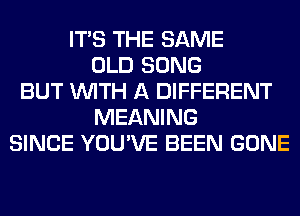 ITS THE SAME
OLD SONG
BUT WITH A DIFFERENT
MEANING
SINCE YOU'VE BEEN GONE