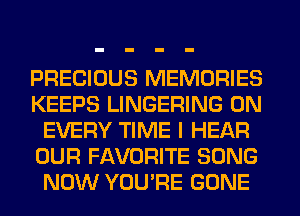 PRECIOUS MEMORIES
KEEPS LINGERING 0N
EVERY TIME I HEAR
OUR FAVORITE SONG
NOW YOU'RE GONE