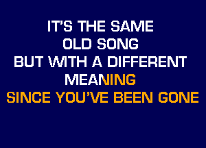 ITS THE SAME
OLD SONG
BUT WITH A DIFFERENT
MEANING
SINCE YOU'VE BEEN GONE