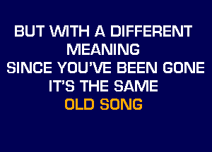 BUT WITH A DIFFERENT
MEANING
SINCE YOU'VE BEEN GONE
ITS THE SAME
OLD SONG