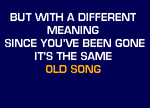 BUT WITH A DIFFERENT
MEANING
SINCE YOU'VE BEEN GONE
ITS THE SAME
OLD SONG