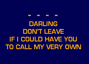 DARLING
DON'T LEAVE

IF I COULD HAVE YOU
TO CALL MY VERY OWN