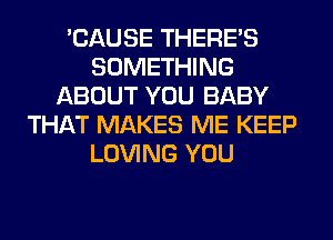 'CAUSE THERE'S
SOMETHING
ABOUT YOU BABY
THAT MAKES ME KEEP
LOVING YOU