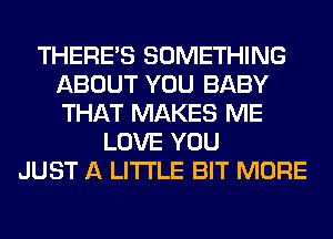 THERE'S SOMETHING
ABOUT YOU BABY
THAT MAKES ME

LOVE YOU
JUST A LITTLE BIT MORE