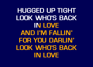 HUGGED UP TIGHT
LOOK WHO'S BACK
IN LOVE
AND I'M FALLIN'
FOR YOU DARLIN'
LOOK WHO'S BACK

IN LOVE l