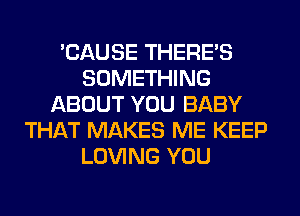 'CAUSE THERE'S
SOMETHING
ABOUT YOU BABY
THAT MAKES ME KEEP
LOVING YOU