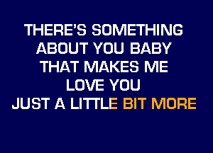 THERE'S SOMETHING
ABOUT YOU BABY
THAT MAKES ME

LOVE YOU
JUST A LITTLE BIT MORE