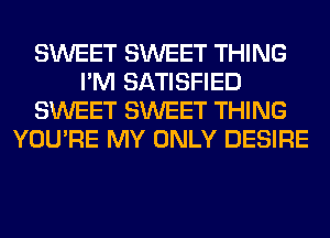 SWEET SWEET THING
I'M SATISFIED
SWEET SWEET THING
YOU'RE MY ONLY DESIRE