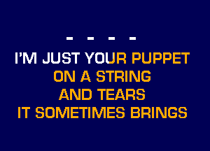 I'M JUST YOUR PUPPET
ON A STRING
AND TEARS

IT SOMETIMES BRINGS