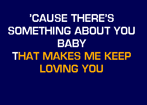 'CAUSE THERE'S
SOMETHING ABOUT YOU
BABY
THAT MAKES ME KEEP
LOVING YOU