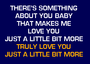 THERE'S SOMETHING
ABOUT YOU BABY
THAT MAKES ME

LOVE YOU
JUST A LITTLE BIT MORE
TRULY LOVE YOU
JUST A LITTLE BIT MORE