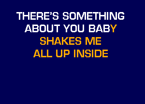 THERE'S SOMETHING
ABOUT YOU BABY
SHAKES ME
ALL UP INSIDE