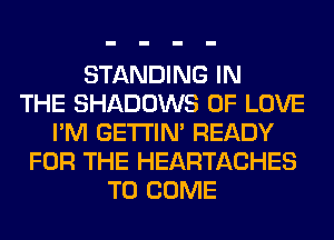 STANDING IN
THE SHADOWS OF LOVE
I'M GETI'IM READY
FOR THE HEARTACHES
TO COME