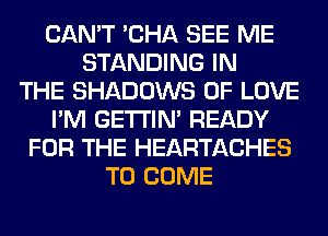 CAN'T 'CHA SEE ME
STANDING IN
THE SHADOWS OF LOVE
I'M GETI'IM READY
FOR THE HEARTACHES
TO COME