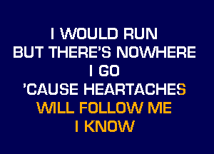 I WOULD RUN
BUT THERE'S NOINHERE
I GO
'CAUSE HEARTACHES
INILL FOLLOW ME
I KNOW