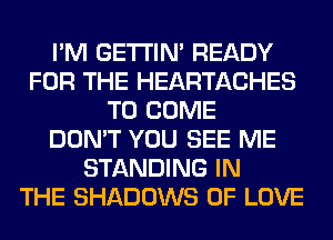 I'M GETI'IM READY
FOR THE HEARTACHES
TO COME
DON'T YOU SEE ME
STANDING IN
THE SHADOWS OF LOVE