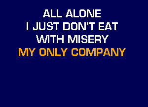 ALL ALONE
I JUST DON'T EAT
WTH MISERY
MY ONLY COMPANY