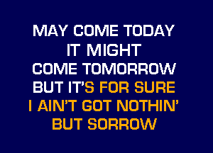 MAY COME TODAY

IT MIGHT
COME TOMORROW
BUT IT'S FOR SURE
I AIN'T GUT NOTHIN'

BUT SORROW