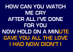 HOW CAN YOU WATCH
ME CRY
AFTER ALL I'VE DONE
FOR YOU
NOW HOLD ON A MINUTE
GAVE YOU ALL THE LOVE
I HAD NOW DIDN'T I