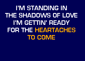 I'M STANDING IN
THE SHADOWS OF LOVE
I'M GETI'IM READY
FOR THE HEARTACHES
TO COME