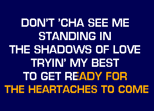 DON'T 'CHA SEE ME
STANDING IN
THE SHADOWS OF LOVE
TRYIN' MY BEST

TO GET READY FOR
THE HEARTACHES TO COME