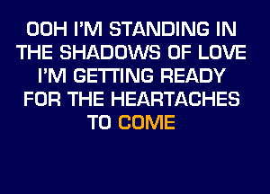 00H I'M STANDING IN
THE SHADOWS OF LOVE
I'M GETTING READY
FOR THE HEARTACHES
TO COME