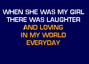 WHEN SHE WAS MY GIRL
THERE WAS LAUGHTER
AND LOVING
IN MY WORLD
EVERYDAY