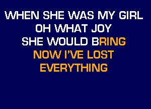 WHEN SHE WAS MY GIRL
0H WHAT JOY
SHE WOULD BRING
NOW I'VE LOST
EVERYTHING