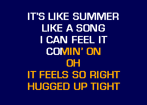 ITS LIKE SUMMER
LIKE A SONG
I CAN FEEL IT
COMIN' ON
OH
IT FEELS SO RIGHT

HUGGED UP TIGHT l