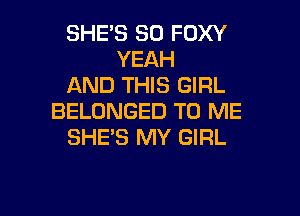 SHE'S SO FOXY
YEAH
AND THIS GIRL

BELONGED TO ME
SHE'S MY GIRL
