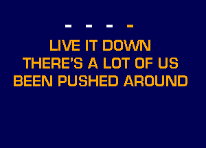 LIVE IT DOWN
THERE'S A LOT OF US
BEEN PUSHED AROUND