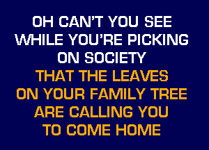0H CAN'T YOU SEE
WHILE YOU'RE PICKING
0N SOCIETY
THAT THE LEAVES
ON YOUR FAMILY TREE
ARE CALLING YOU
TO COME HOME