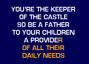 YOU'RE THE KEEPER
OF THE CASTLE
30 BE A FATHER
TO YOUR CHILDREN
A PROVIDER
OF ALL THEIR
DAILY NEEDS