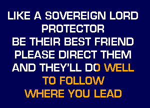 LIKE A SOVEREIGN LORD
PROTECTOR
BE THEIR BEST FRIEND
PLEASE DIRECT THEM
AND THEY'LL DO WELL
TO FOLLOW
WHERE YOU LEAD