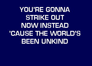 YOU'RE GONNA
STRIKE OUT
NOW INSTEAD
'CAUSE THE WORLDS
BEEN UNKIND