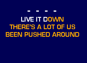 LIVE IT DOWN
THERE'S A LOT OF US
BEEN PUSHED AROUND