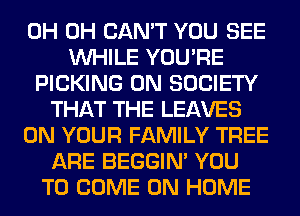 0H 0H CAN'T YOU SEE
WHILE YOU'RE
PICKING 0N SOCIETY
THAT THE LEAVES
ON YOUR FAMILY TREE
ARE BEGGIN' YOU
TO COME ON HOME