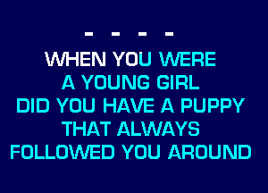 WHEN YOU WERE
A YOUNG GIRL
DID YOU HAVE A PUPPY
THAT ALWAYS
FOLLOWED YOU AROUND