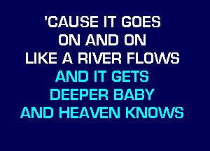 'CAUSE IT GOES
ON AND ON
LIKE A RIVER FLOWS
AND IT GETS
DEEPER BABY
AND HEAVEN KNOWS