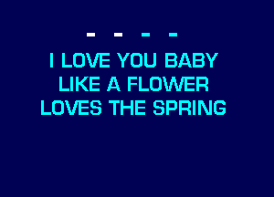 I LOVE YOU BABY
LIKE A FLOWER

LOVES THE SPRING