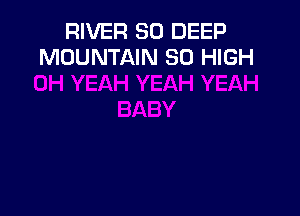 RIVER SO DEEP
MOUNTAIN 30 HIGH