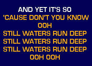 AND YET ITS SO
'CAUSE DON'T YOU KNOW
00H
STILL WATERS RUN DEEP
STILL WATERS RUN DEEP
STILL WATERS RUN DEEP
00H 00H