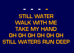 STILL WATER
WALK WITH ME
TAKE MY HAND

0H 0H 0H 0H 0H 0H
STILL WATERS RUN DEEP
