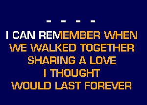 I CAN REMEMBER WHEN
WE WALKED TOGETHER
SHARING A LOVE
I THOUGHT
WOULD LAST FOREVER