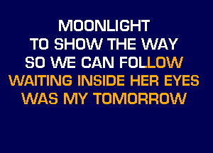 MOONLIGHT
TO SHOW THE WAY

SO WE CAN FOLLOW
WAITING INSIDE HER EYES

WAS MY TOMORROW